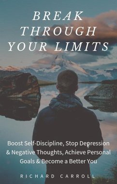 Break Through Your Limits: Boost Self-Discipline, Stop Depression & Negative Thoughts, Achieve Personal Goals & Become a Better You (eBook, ePUB) - Carroll, Richard