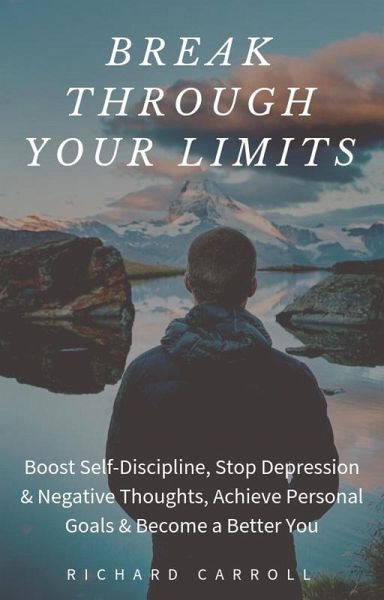 Break Through Your Limits: Boost Self-Discipline, Stop Depression & Negative Thoughts, Achieve Personal Goals & Become a Better You (eBook, ePUB) Break Through Your Limits: Boost Self-Discipline, Stop Depression & Negative Thoughts, Achieve Personal Goals & Become a Better You (eBook, ePUB)