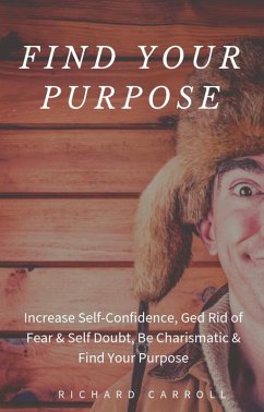 Cover Find Your Purpose: Increase Self-Confidence, Ged Rid of Fear & Self Doubt, Be Charismatic & Find Your Purpose (eBook, ePUB)