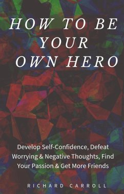 How to Be Your Own Hero: Develop Self-Confidence, Defeat Worrying & Negative Thoughts, Find Your Passion & Get More Friends (eBook, ePUB) - Carroll, Richard