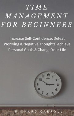 Time Management For Beginners: Increase Self-Confidence, Defeat Worrying & Negative Thoughts, Achieve Personal Goals & Change Your Life (eBook, ePUB) - Carroll, Richard