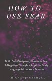 How to Use Fear: Build Self-Discipline, Eliminate Fear & Negative Thoughts, Improve Body Language & Live Your Dreams (eBook, ePUB)