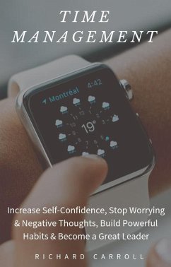 Time Management: Increase Self-Confidence, Stop Worrying & Negative Thoughts, Build Powerful Habits & Become a Great Leader (eBook, ePUB) - Carroll, Richard