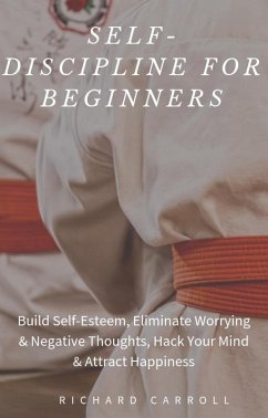 Self-Discipline For Beginners: Build Self-Esteem, Eliminate Worrying & Negative Thoughts, Hack Your Mind & Attract Happiness (eBook, ePUB) - Carroll, Richard