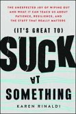 It's Great to Suck at Something: The Unexpected Joy of Wiping Out and What It Can Teach Us about Patience, Resilience, and the Stuff That Really Matte