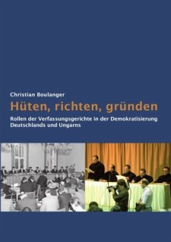 Hüten, richten, gründen: Rollen der Verfassungsgerichte in der Demokratisierung Deutschlands und Ungarns - Boulanger, Christian