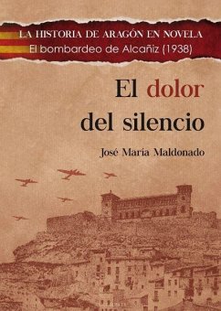 El dolor del silencio : el bombardeo de Alcañiz, 1938 - Maldonado Moya, José María