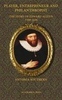 Player, Entrepreneur and Philanthropist: The Story of Edward Alleyn, 1566 - 1626 (Paperback Edition) - Southern, Antonia