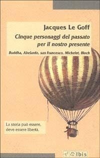 Cinque personaggi del passato per il nostro presente. Buddha, Abelardo, san Francesco, Michelet, Bloch - Le Goff, Jacques