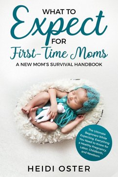 What to Expect for First-Time Moms: The Ultimate Beginners Guide While Expecting, Everything You Need to Know for a Healthy Pregnancy, Labor, Childbirth, and Newborn - A New Mom's Survival Handbook (eBook, ePUB) - Oster, Heidi