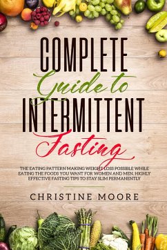 Complete Guide to Intermittent Fasting: The Eating Pattern Making Weight Loss Possible While Eating the Foods You Want for Women and Men, Highly Effective Fasting Tips to Stay Slim Permanently (eBook, ePUB) - Moore, Christine