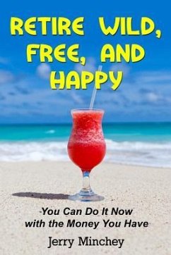 Retire Wild, Free, and Happy: You Can Do It Now with the Money You Have - Minchey, Jerry M.