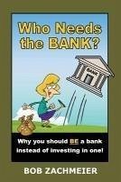 Who Needs the Bank?: Why You Should Be a Bank Instead of Investing in One! - Zachmeier, Bob