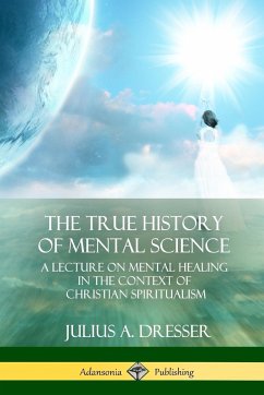 The True History of Mental Science - Dresser, Julius A.