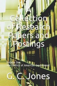 A Collection of Research Papers and Postings: Volume One the Politics of American Government - Jones, G. C.