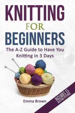 Knitting For Beginners: The A-Z Guide to Have You Knitting in 3 Days (Includes 15 Knitting Patterns) - Brown, Emma