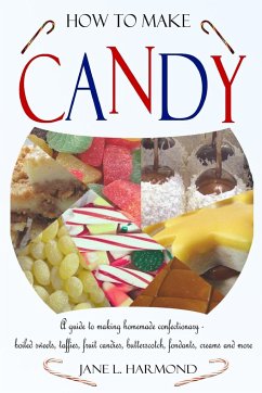 How to Make Candy - A Guide to Making Homemade Confectionary - Boiled Sweets, Taffies, Fruit Candies, Butterscotch, Fondants, Creams and More - Harmond, Jane L.