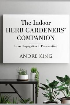 The Indoor Herb Gardeners' Companion: From Propagation to Preservation - King, Andre