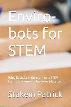 Enviro-bots for STEM: Using Robotics in the pre-K to 12 STEM Curricula, A Resource Guide for Educators - Stakem, Patrick