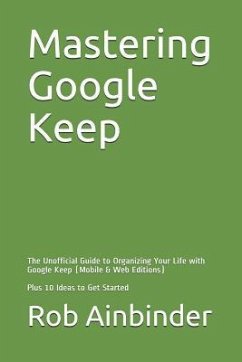 Mastering Google Keep: The Unofficial Guide to Organizing Your Life with Google Keep (Mobile & Web Editions) Plus 10 Ideas to Get Started - Ainbinder, Rob