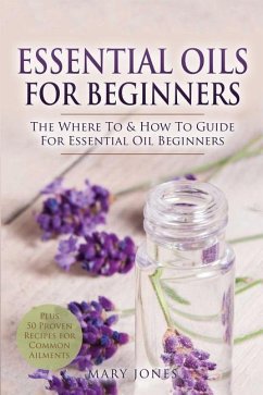 Essential Oils for Beginners: The Where To & How To Guide For Essential Oil Beginners - Jones, Mary