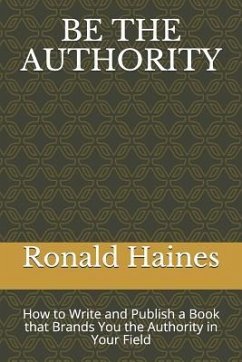 Be the Authority: How to Write and Publish a Book That Brands You the Authority in Your Field - Haines, Ronald