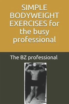 Simple Bodyweight Exercises for the Busy Professional: The Uncomplicated and Efficient Way to Achieve Fitness and Health Whilst Balancing a Busy Sched - Professional, The Bz