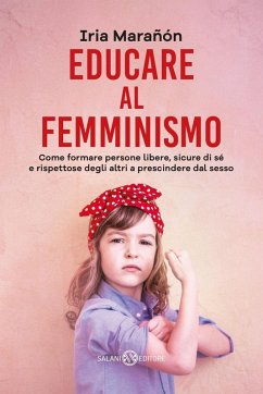 Educare al femminismo. Come formare persone libere, sicure di sé e rispettose degli altri a prescindere dal sesso - Marañón, Iria