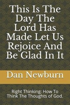 This Is the Day the Lord Has Made Let Us Rejoice and Be Glad in It: Right Thinking: How to Think the Thoughts of God. - Newburn, Dan