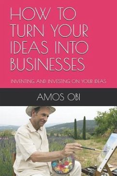 How to Turn Your Ideas Into Businesses: Inventing and Investing on Your Ideas - Obi, Amos