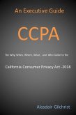 An Executive Guide CCPA: The Why, When, Where, What , and Who Guide to the California Consumer Privacy Act -2018 (eBook, ePUB)