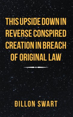 This Upside Down in Reverse Conspired Creation in Breach of Original Law (eBook, ePUB) - Swart, Dillon