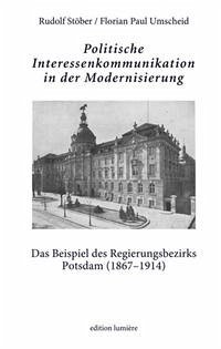 Politische Interessenkommunikation in der Modernisierung. Das Beispiel des Regierungsbezirks Potsdam (1867–1914).