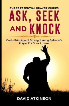 Three Essential Prayer Guides: Ask, See and Knock: God's Principle of Strengthening Believer's Prayer for Sure Answer - David, Atkinson