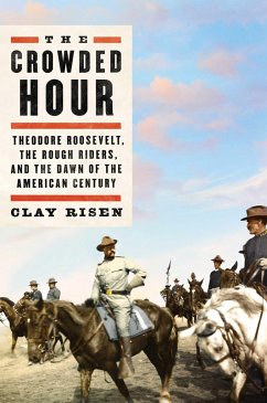 The Crowded Hour: Theodore Roosevelt, the Rough Riders, and the Dawn of the American Century - Risen, Clay