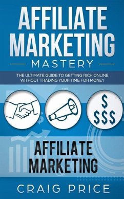 Affiliate Marketing Mastery: The Ultimate Guide to Getting Rich Online Without Trading Your Time for Money - Price, Craig