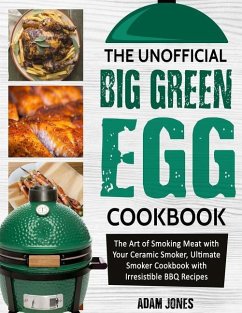 The Unofficial Big Green Egg Cookbook: The Art of Smoking Meat with Your Ceramic Smoker, Ultimate Smoker Cookbook with Irresistible BBQ Recipes - Jones, Adam