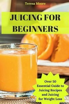 Juicing for Beginners: Over 50 Essential Guide to Juicing Recipes and Juicing for Weight Loss - Moore, Teresa