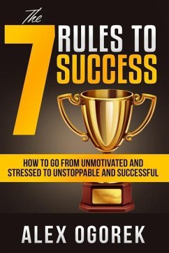 The 7 Rules to Success: How to Go from Unmotivated and Stressed to Unstoppable and Successful - Ogorek, Alex