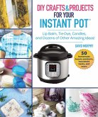 DIY Crafts & Projects for Your Instant Pot: Lip Balm, Tie-Dye, Candles, and Dozens of Other Amazing Ideas!