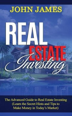 Real Estate Investing: The Advanced Guide to Real Estate Investing (Learn the Secret Hints and Tips to Make Money in Today - James, John