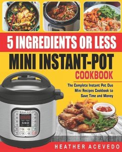 5 Ingredients or Less Mini Instant Pot Cookbook: The Complete Instant Pot Duo Mini Recipes Cookbook to Save Time and Money- Instant Pot Recipes for We - Acevedo, Heather