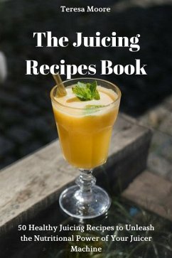 The Juicing Recipes Book: 50 Healthy Juicing Recipes to Unleash the Nutritional Power of Your Juicer Machine - Moore, Teresa