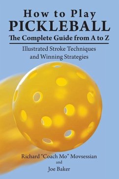 How to Play Pickleball: The Complete Guide from A to Z: Illustrated Stroke Techniques and Winning Strategies - Movsessian, Richard "coach Mo"; Baker, Joe