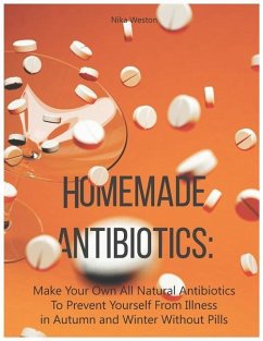 Homemade Antibiotics: Make Your Own All Natural Antibiotics to Prevent Yourself from Illness in Autumn and Winter Without Pills - Weston, Nika