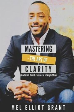 Mastering the Art of Clarity: How to Get Clear & Focused in 5 Simple Steps - Grant, Mel Elliot