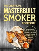 The Unofficial Masterbuilt Smoker Cookbook: Complete Smoker Cookbook for Real Pitmasters, The Ultimate Guide for Smoking Meat, Fish, Game and Vegetabl