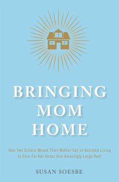 Bringing Mom Home: How Two Sisters Moved Their Mother Out of Assisted Living to Care For Her Under One Amazingly Large Roof (eBook, ePUB) - Soesbe, Susan