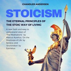 Stoicism: The Eternal Principles of the Stoic Way of Living - a New Fresh and Easy to Understand Vision of 'the Meditations' by Marcus Aurelius, 'on the Shortness of Life' by Seneca, and 'Enchiridion (eBook, ePUB) - Andersen, Chandler