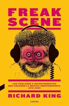 Freak Scene: Los Chalados E Inconformistas Que Crearon La Música Independiente, 1975-2005 - King, Richard